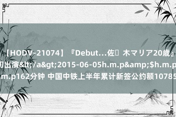 【HODV-21074】『Debut…佐々木マリア20歳』 現役女子大生AV初出演</a>2015-06-05h.m.p&$h.m.p162分钟 中国中铁上半年累计新签公约额10785亿元 同比减少15.3%