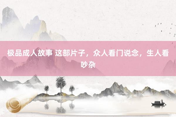 极品成人故事 这部片子，众人看门说念，生人看吵杂