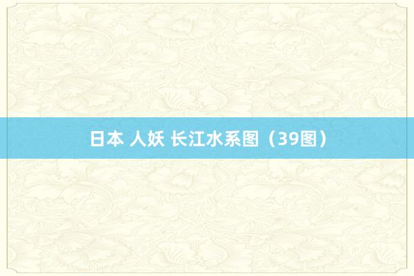 日本 人妖 长江水系图（39图）