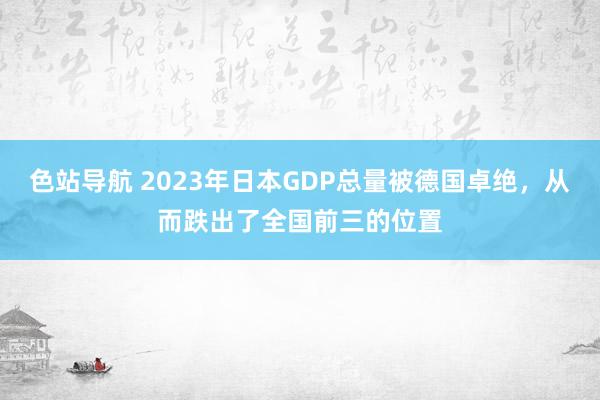 色站导航 2023年日本GDP总量被德国卓绝，从而跌出了全国前三的位置