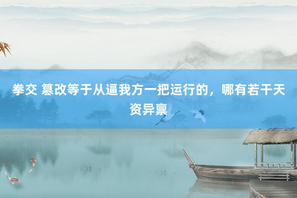 拳交 篡改等于从逼我方一把运行的，哪有若干天资异禀