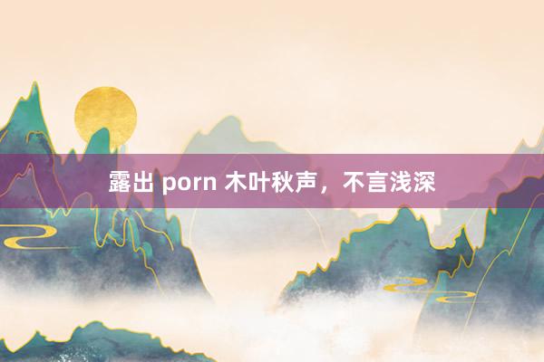 露出 porn 木叶秋声，不言浅深