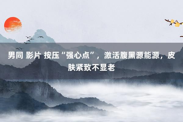男同 影片 按压“强心点”，激活腹黑源能源，皮肤紧致不显老