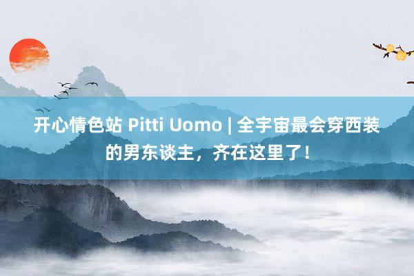 开心情色站 Pitti Uomo | 全宇宙最会穿西装的男东谈主，齐在这里了！