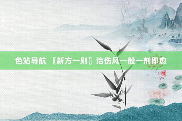 色站导航 〖新方一则〗治伤风一般一剂即愈