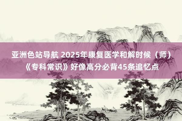 亚洲色站导航 2025年康复医学和解时候（师）《专科常识》好像高分必背45条追忆点