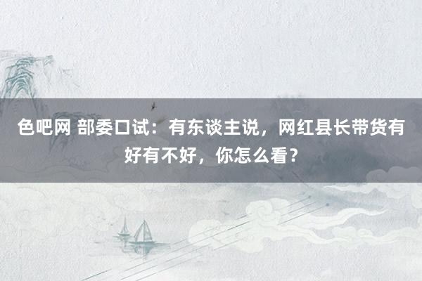 色吧网 部委口试：有东谈主说，网红县长带货有好有不好，你怎么看？