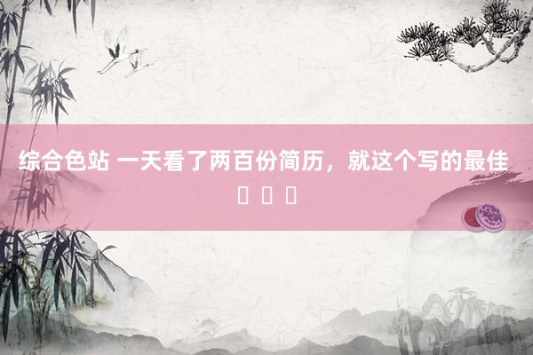 综合色站 一天看了两百份简历，就这个写的最佳 ​​​