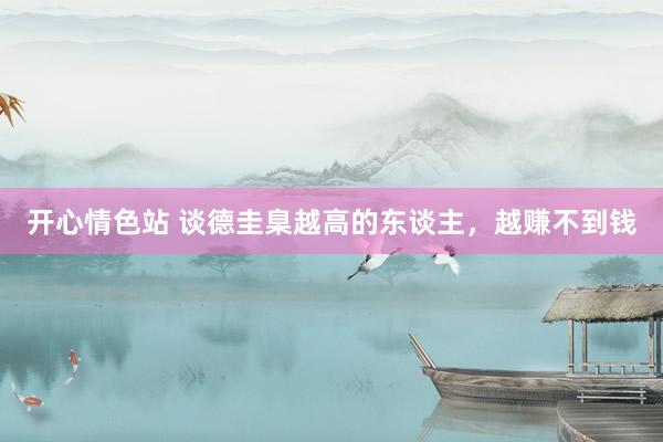 开心情色站 谈德圭臬越高的东谈主，越赚不到钱