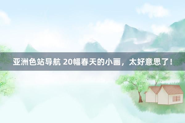 亚洲色站导航 20幅春天的小画，太好意思了！