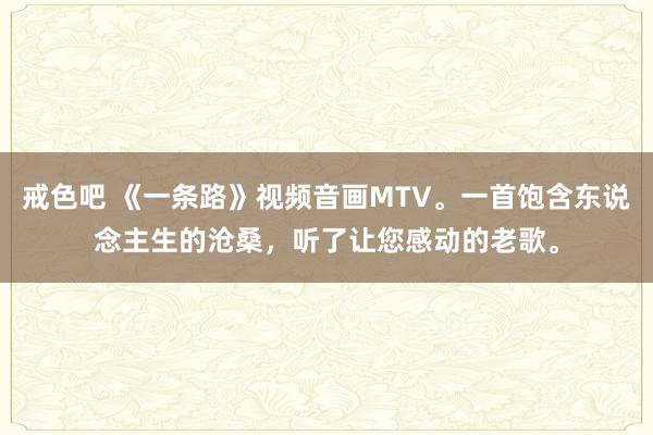 戒色吧 《一条路》视频音画MTV。一首饱含东说念主生的沧桑，听了让您感动的老歌。