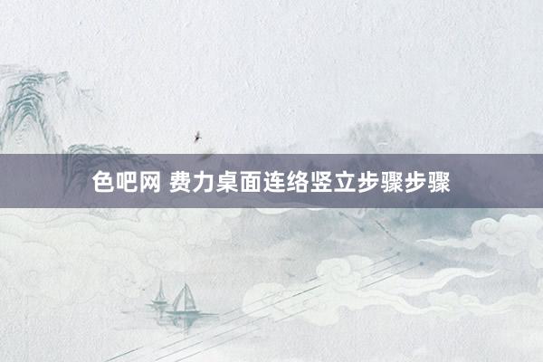 色吧网 费力桌面连络竖立步骤步骤