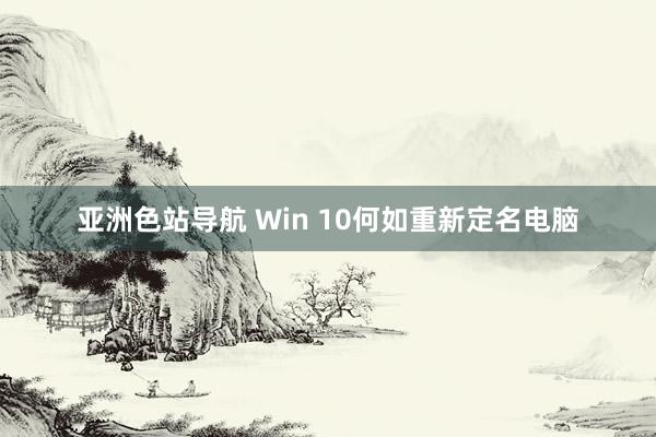 亚洲色站导航 Win 10何如重新定名电脑