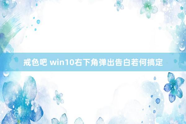 戒色吧 win10右下角弹出告白若何搞定