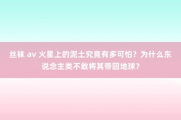 丝袜 av 火星上的泥土究竟有多可怕？为什么东说念主类不敢将其带回地球？
