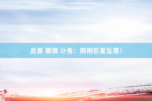 反差 眼镜 讣告：刚刚巨星坠落！