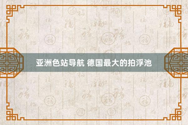 亚洲色站导航 德国最大的拍浮池