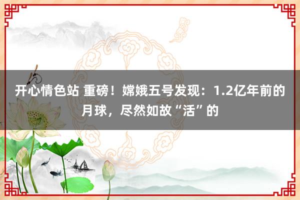 开心情色站 重磅！嫦娥五号发现：1.2亿年前的月球，尽然如故“活”的