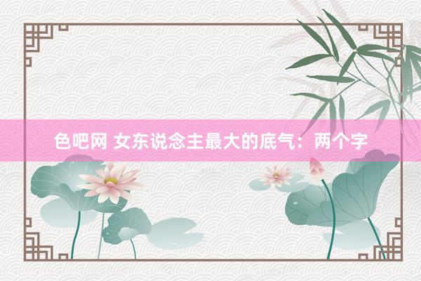 色吧网 女东说念主最大的底气：两个字