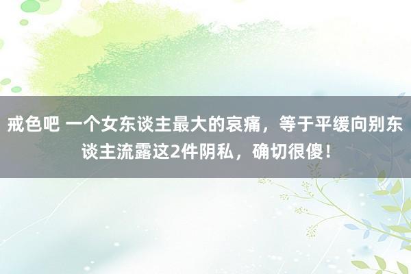 戒色吧 一个女东谈主最大的哀痛，等于平缓向别东谈主流露这2件阴私，确切很傻！