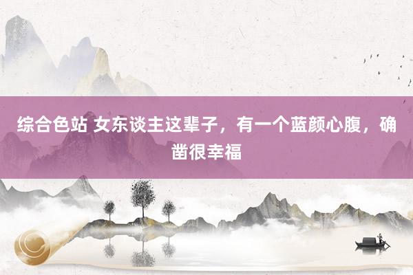 综合色站 女东谈主这辈子，有一个蓝颜心腹，确凿很幸福