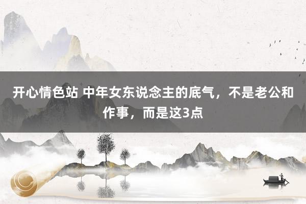 开心情色站 中年女东说念主的底气，不是老公和作事，而是这3点