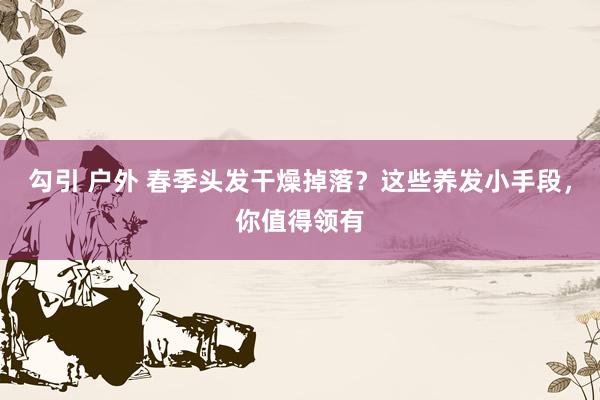 勾引 户外 春季头发干燥掉落？这些养发小手段，你值得领有