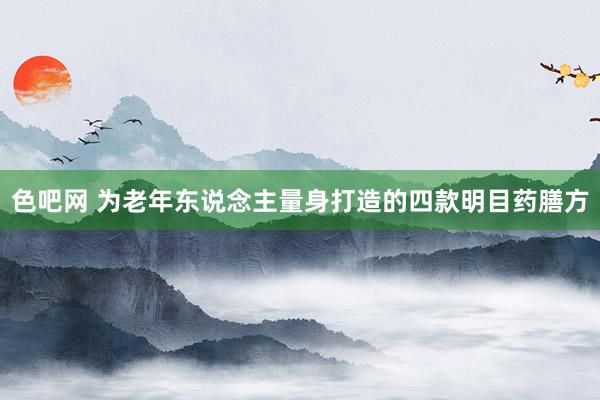 色吧网 为老年东说念主量身打造的四款明目药膳方