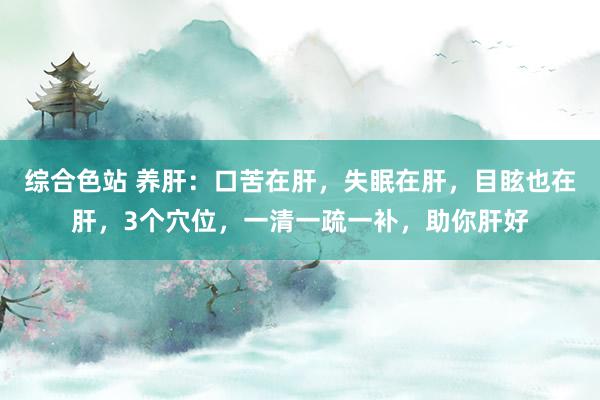 综合色站 养肝：口苦在肝，失眠在肝，目眩也在肝，3个穴位，一清一疏一补，助你肝好