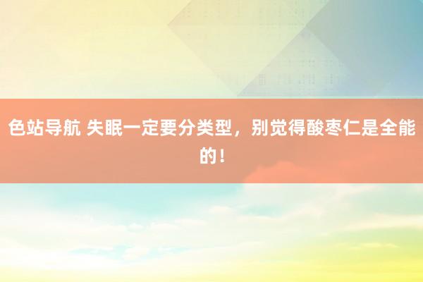 色站导航 失眠一定要分类型，别觉得酸枣仁是全能的！