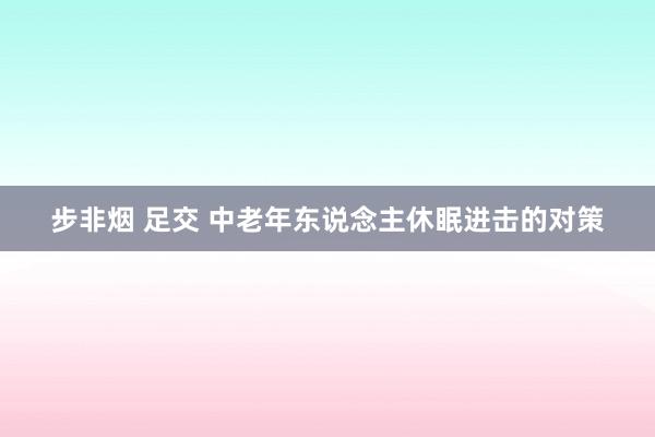 步非烟 足交 中老年东说念主休眠进击的对策
