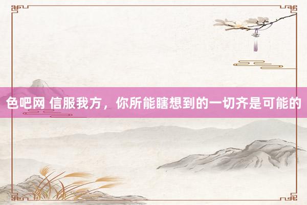 色吧网 信服我方，你所能瞎想到的一切齐是可能的