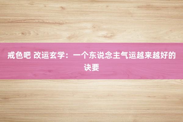 戒色吧 改运玄学：一个东说念主气运越来越好的诀要