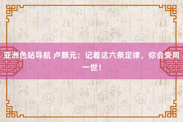 亚洲色站导航 卢麒元:记着这六条定律,你会受用一世!