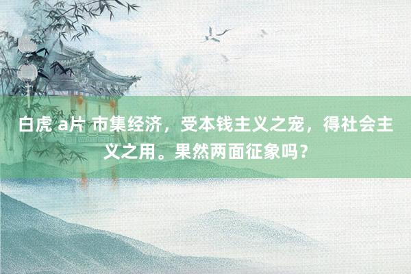 白虎 a片 市集经济，受本钱主义之宠，得社会主义之用。果然两面征象吗？