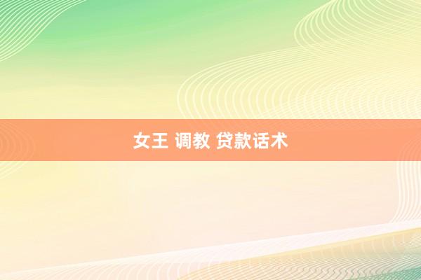 女王 调教 贷款话术