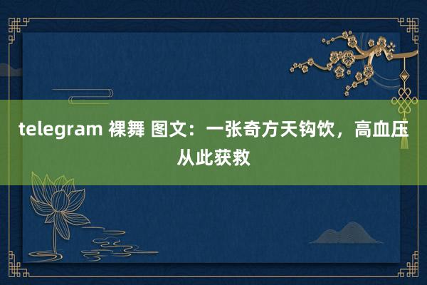 telegram 裸舞 图文：一张奇方天钩饮，高血压从此获救