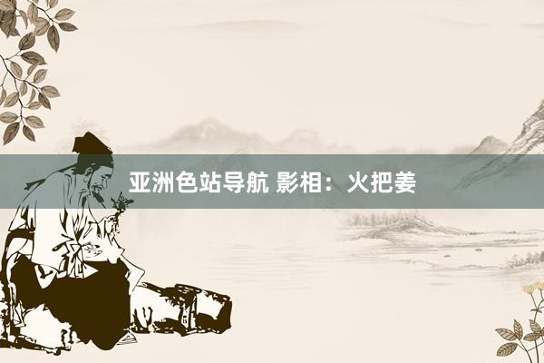 亚洲色站导航 影相：火把姜