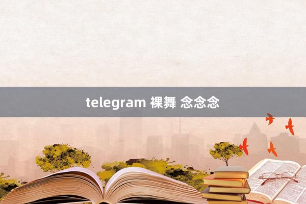 telegram 裸舞 念念念