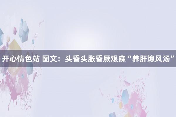 开心情色站 图文：头昏头胀昏厥艰寐“养肝熄风汤”