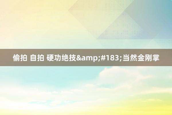 偷拍 自拍 硬功绝技&#183;当然金刚掌