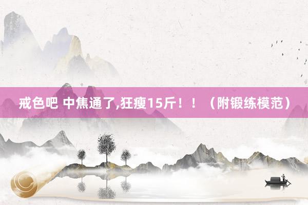 戒色吧 中焦通了，狂瘦15斤！！（附锻练模范）