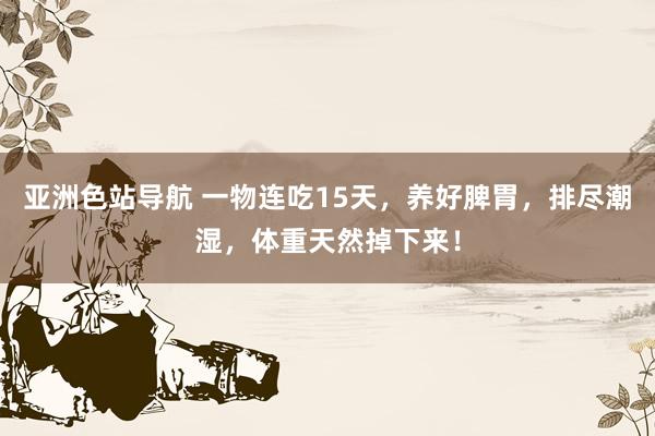 亚洲色站导航 一物连吃15天，养好脾胃，排尽潮湿，体重天然掉下来！