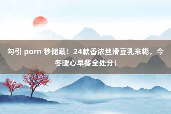 勾引 porn 秒储藏！24款香浓丝滑豆乳米糊，今冬暖心早餐全处分！