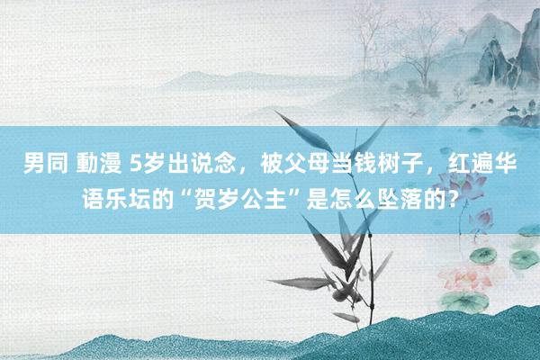 男同 動漫 5岁出说念，被父母当钱树子，红遍华语乐坛的“贺岁公主”是怎么坠落的？