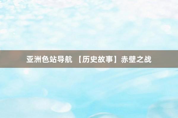 亚洲色站导航 【历史故事】赤壁之战