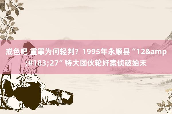 戒色吧 重罪为何轻判？1995年永顺县“12&#183;27”特大团伙轮奸案侦破始末