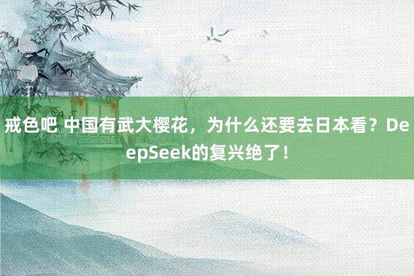 戒色吧 中国有武大樱花，为什么还要去日本看？DeepSeek的复兴绝了！