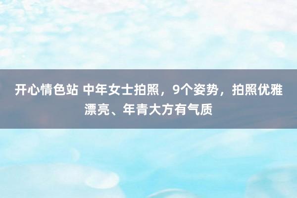 开心情色站 中年女士拍照，9个姿势，拍照优雅漂亮、年青大方有气质