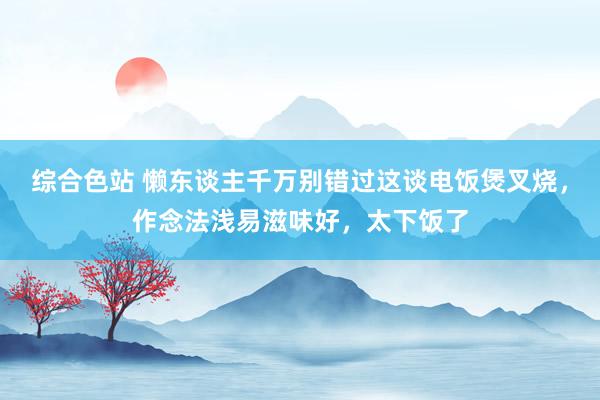 综合色站 懒东谈主千万别错过这谈电饭煲叉烧，作念法浅易滋味好，太下饭了